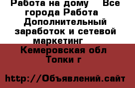 Работа на дому  - Все города Работа » Дополнительный заработок и сетевой маркетинг   . Кемеровская обл.,Топки г.